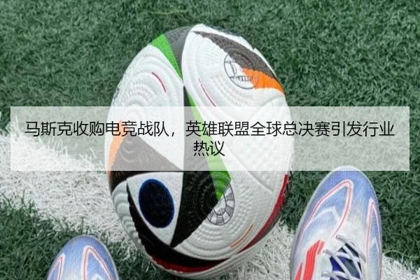 马斯克收购电竞战队，英雄联盟全球总决赛引发行业热议