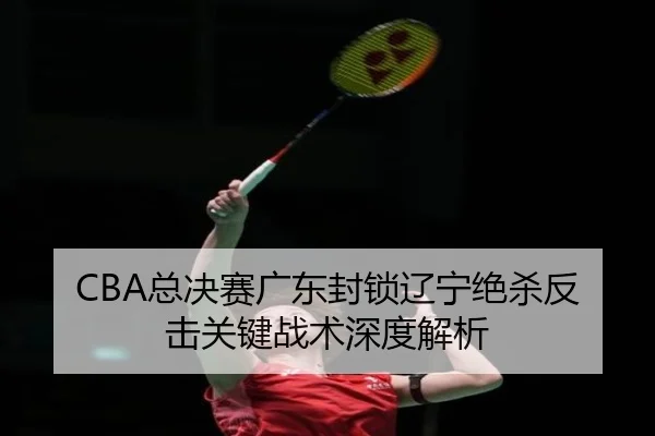 CBA总决赛广东封锁辽宁绝杀反击关键战术深度解析